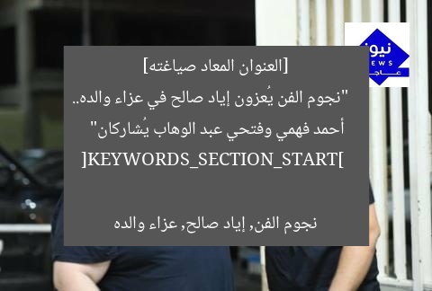 [العنوان المعاد صياغته]  
“نجوم الفن يُعزون إياد صالح في عزاء والده.. أحمد فهمي وفتحي عبد الوهاب يُشاركان”  

[KEYWORDS_SECTION_START]  
نجوم الفن, إياد صالح, عزاء والده