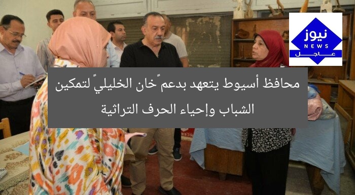 محافظ أسيوط يتعهد بدعم «خان الخليلي» لتمكين الشباب وإحياء الحرف التراثية
