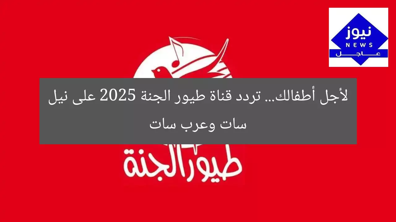 “لأجلك ولأطفالك: تردد قناة طيور الجنة 2025 على عرب ونايل سات”