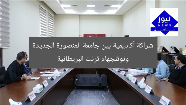 شراكة أكاديمية بين جامعة المنصورة الجديدة ونوتنجهام ترنت البريطانية