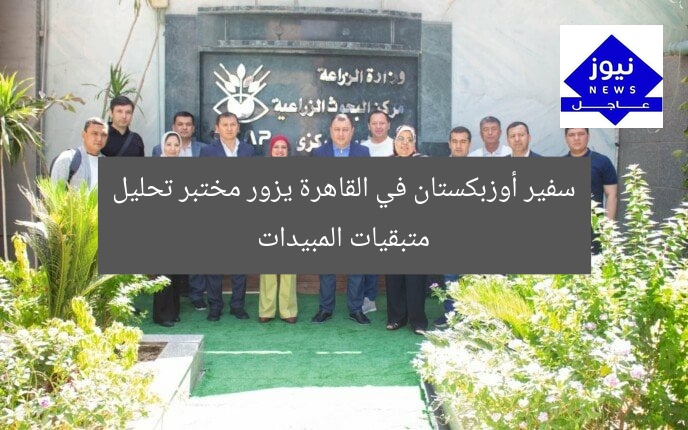 سفير أوزبكستان في القاهرة يزور مختبر تحليل متبقيات المبيدات