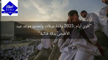 “أقوى أيام 2025: وقفة عرفات وتحديد موعد عيد الأضحى بدقة فلكية”