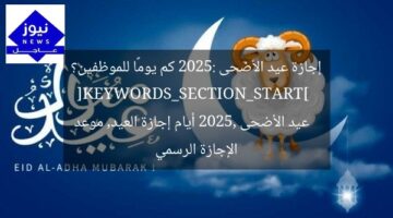 إجازة عيد الأضحى 2025: كم يومًا للموظفين؟  
[KEYWORDS_SECTION_START]  
عيد الأضحى 2025, أيام إجازة العيد, موعد الإجازة الرسمي