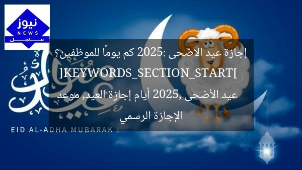 إجازة عيد الأضحى 2025: كم يومًا للموظفين؟  
[KEYWORDS_SECTION_START]  
عيد الأضحى 2025, أيام إجازة العيد, موعد الإجازة الرسمي