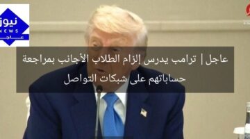 عاجل| ترامب يدرس إلزام الطلاب الأجانب بمراجعة حساباتهم على شبكات التواصل