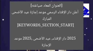 [العنوان المعاد صياغته]  
أعلن دار الإفتاء الرسمي موعد إجازة عيد الأضحى المبارك 2025  

[KEYWORDS_SECTION_START]  
دار الإفتاء, عيد الأضحى 2025, موعد الإجازة