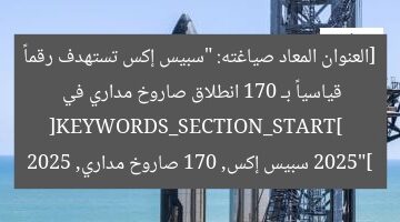 [العنوان المعاد صياغته: “سبيس إكس تستهدف رقماً قياسياً بـ 170 انطلاق صاروخ مداري في 2025”]  
[KEYWORDS_SECTION_START]  
سبيس إكس, 170 صاروخ مداري, 2025