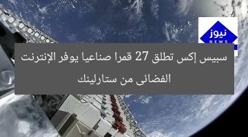 سبيس إكس تطلق 27 قمرا صناعيا يوفر الإنترنت الفضائى من ستارلينك