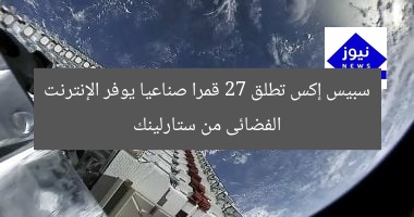 سبيس إكس تطلق 27 قمرا صناعيا يوفر الإنترنت الفضائى من ستارلينك