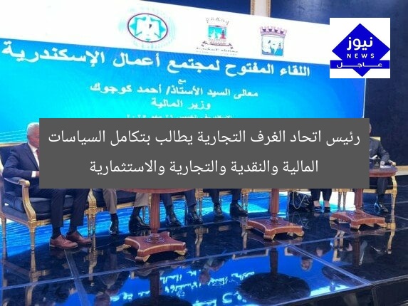 رئيس اتحاد الغرف التجارية يطالب بتكامل السياسات المالية والنقدية والتجارية والاستثمارية