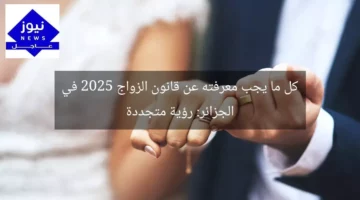 كل ما يجب معرفته عن قانون الزواج 2025 في الجزائر: رؤية متجددة