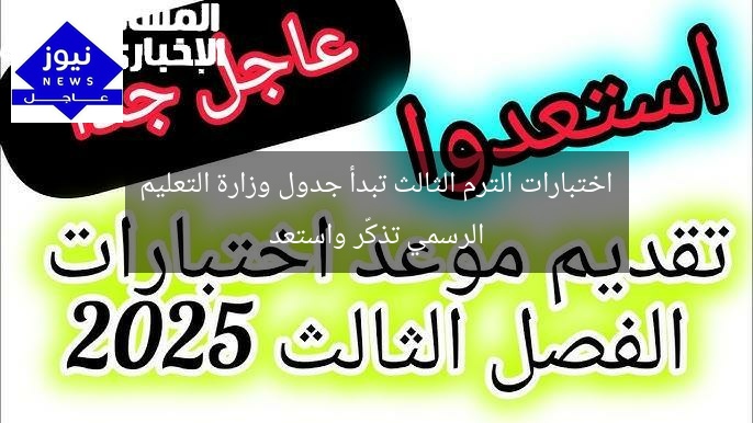 اختبارات الترم الثالث تبدأ جدول وزارة التعليم الرسمي تذكّر واستعد
