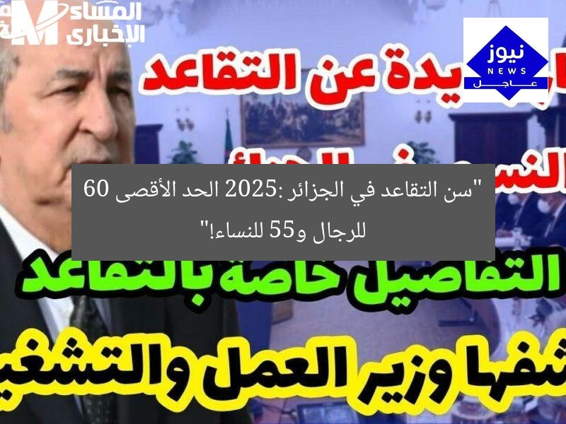 “سن التقاعد في الجزائر 2025: الحد الأقصى 60 للرجال و55 للنساء!”