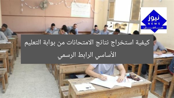 كيفية استخراج نتائج الامتحانات من بوابة التعليم الأساسي الرابط الرسمي