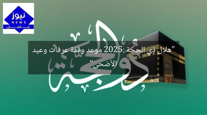“هلال ذي الحجة 2025: موعد وقفة عرفات وعيد الأضحى”