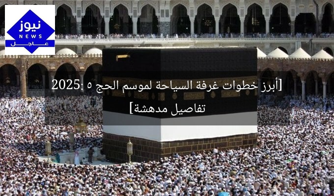 [أبرز خطوات غرفة السياحة لموسم الحج 2025: 5 تفاصيل مدهشة]