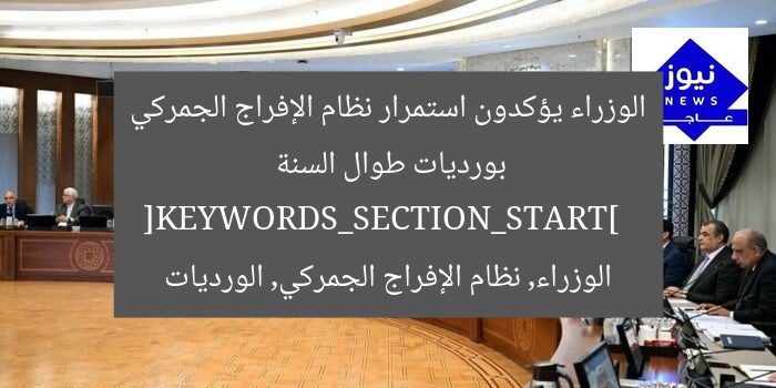 الوزراء يؤكدون استمرار نظام الإفراج الجمركي بورديات طوال السنة  
[KEYWORDS_SECTION_START]  
الوزراء, نظام الإفراج الجمركي, الورديات