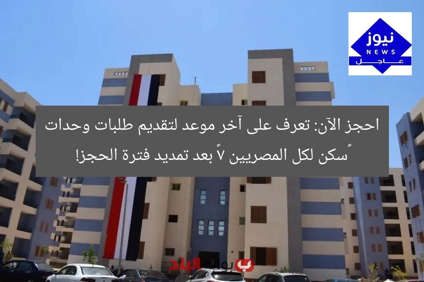 احجز الآن: تعرف على آخر موعد لتقديم طلبات وحدات “سكن لكل المصريين 7” بعد تمديد فترة الحجز!