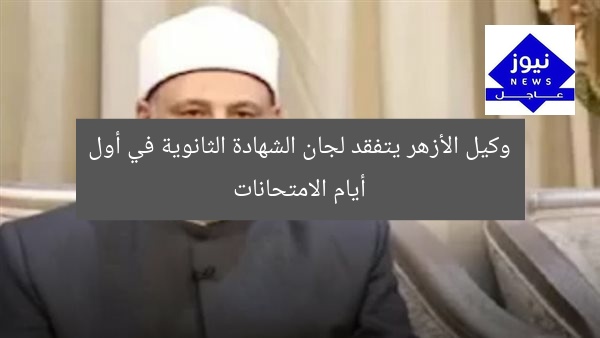 وكيل الأزهر يتفقد لجان الشهادة الثانوية في أول أيام الامتحانات