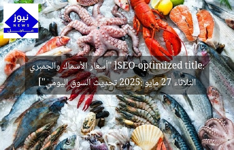 [SEO-optimized title: “أسعار الأسماك والجمبري الثلاثاء 27 مايو 2025: تحديث السوق اليومي”]