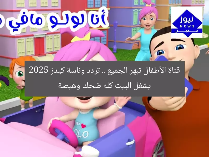 قناة الأطفال تبهر الجميع .. تردد وناسة كيدز 2025 يشغل البيت كله ضحك وهيصة