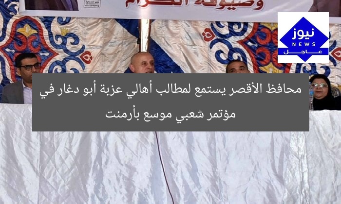 محافظ الأقصر يستمع لمطالب أهالي عزبة أبو دغار في مؤتمر شعبي موسع بأرمنت