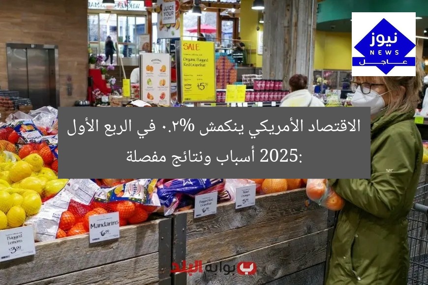 الاقتصاد الأمريكي ينكمش 0.2% في الربع الأول 2025: أسباب ونتائج مفصلة