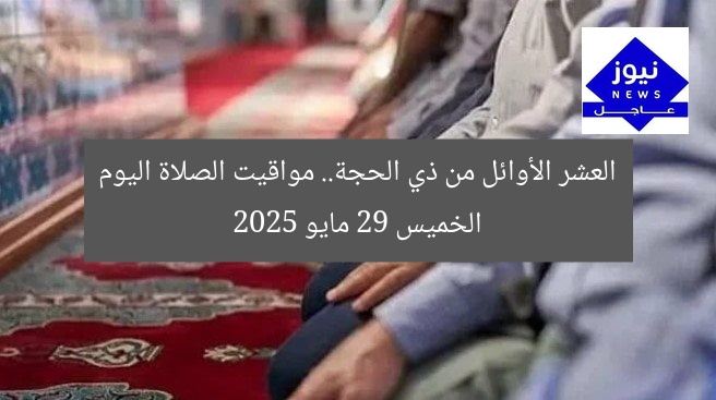 العشر الأوائل من ذي الحجة.. مواقيت الصلاة اليوم الخميس 29 مايو 2025