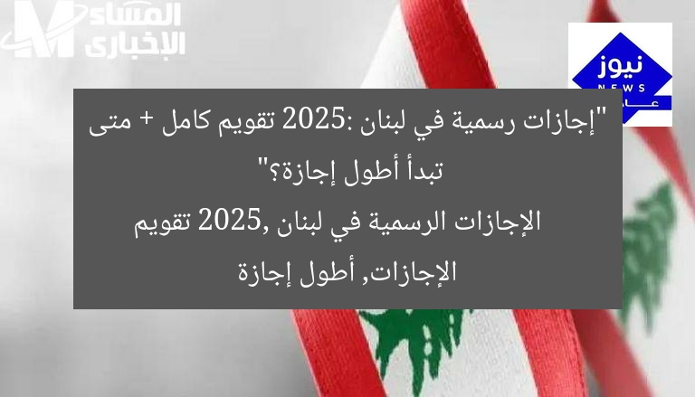 “إجازات رسمية في لبنان 2025: تقويم كامل + متى تبدأ أطول إجازة؟”
الإجازات الرسمية في لبنان 2025, تقويم الإجازات, أطول إجازة