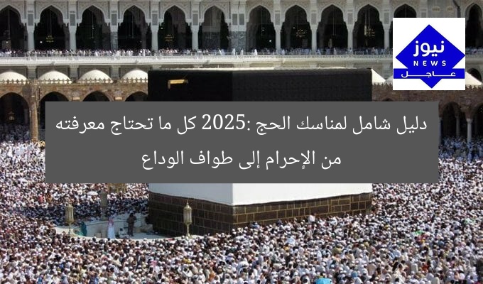 مناسك الحج 2025: من الإحرام إلى طواف الوداع