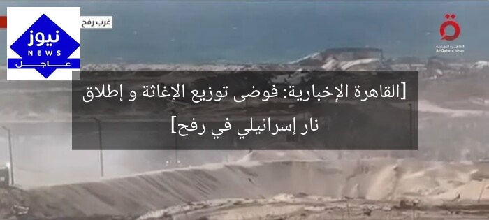 [القاهرة الإخبارية: فوضى توزيع الإغاثة و إطلاق نار إسرائيلي في رفح]