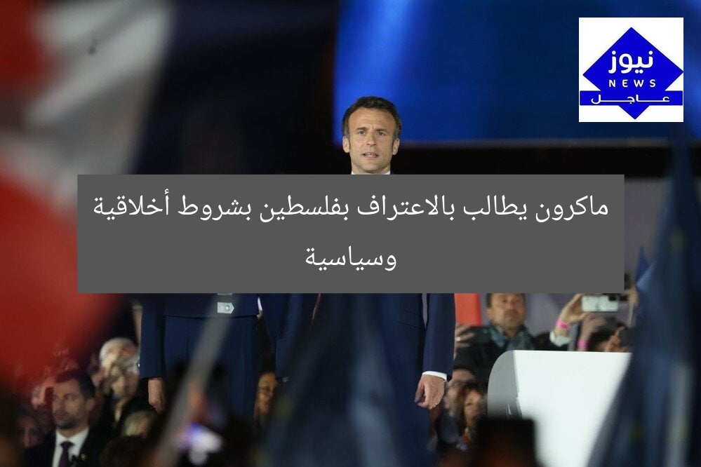 ماكرون يطالب بالاعتراف بفلسطين بشروط أخلاقية وسياسية