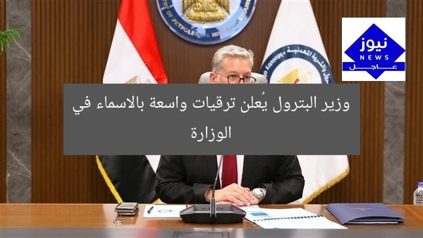 وزير البترول يُعلن ترقيات واسعة بالاسماء في الوزارة