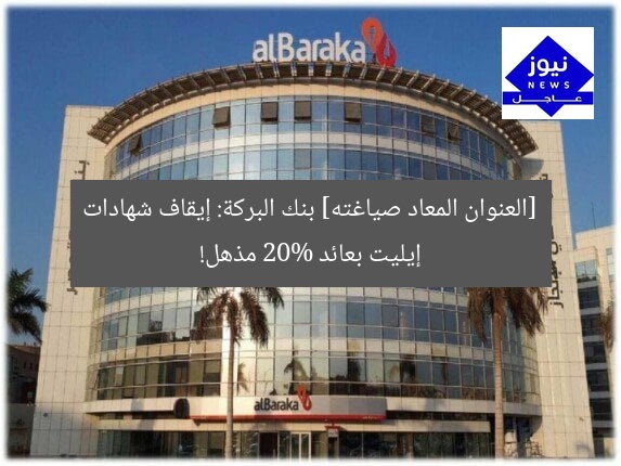[العنوان المعاد صياغته] بنك البركة: إيقاف شهادات إيليت بعائد 20% مذهل!
