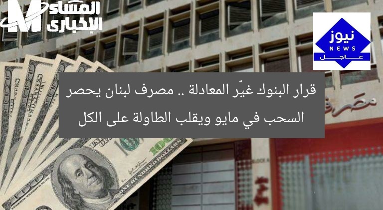 قرار البنوك غيّر المعادلة .. مصرف لبنان يحصر السحب في مايو ويقلب الطاولة على الكل