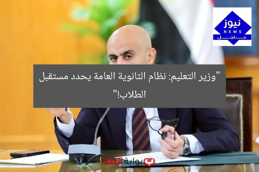 وزير التعليم يؤكد: نظام الثانوية العامة يصنع مستقبل كل طالب!