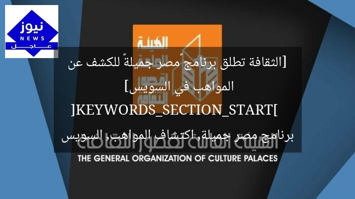 [الثقافة تطلق برنامج «مصر جميلة» للكشف عن المواهب في السويس]  
[KEYWORDS_SECTION_START]  
برنامج مصر جميلة, اكتشاف المواهب, السويس