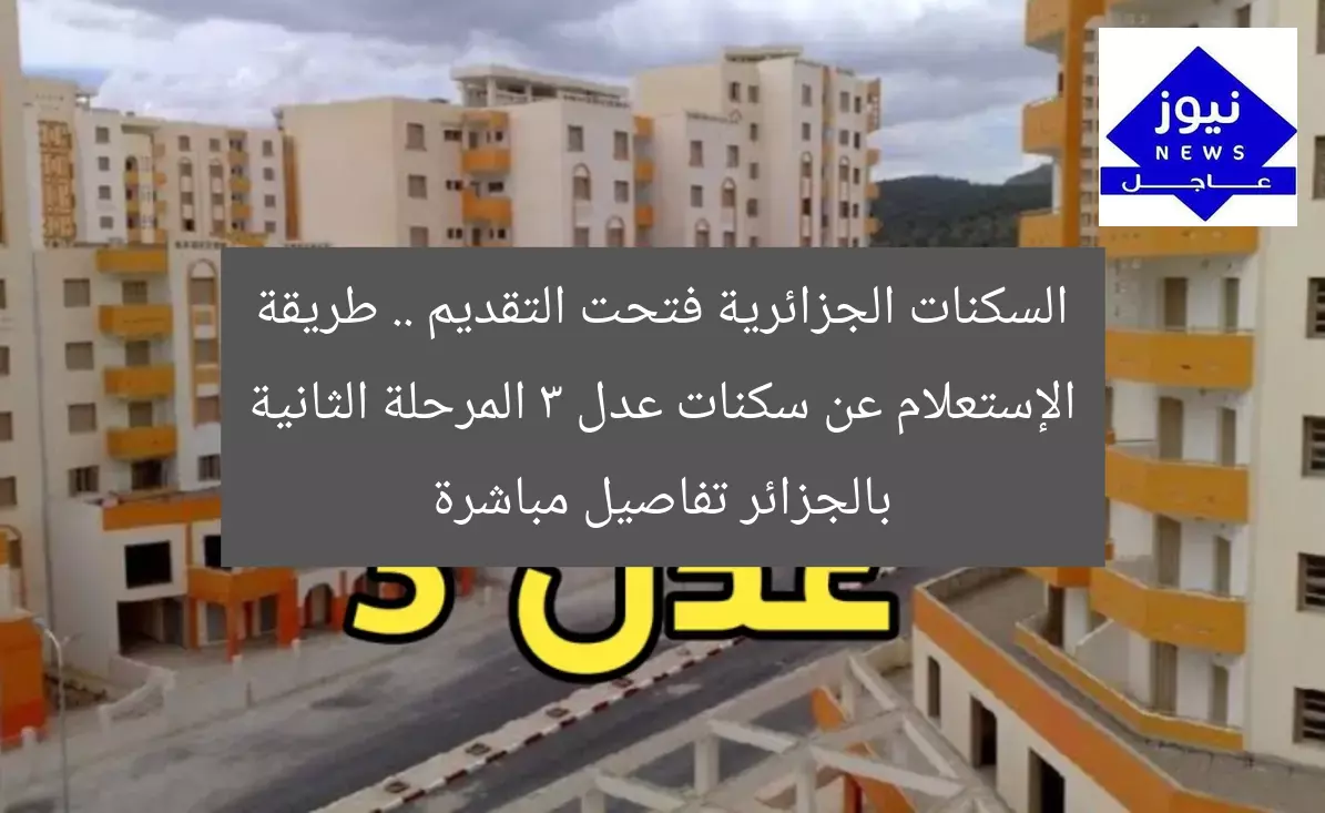 السكنات الجزائرية فتحت التقديم .. طريقة الإستعلام عن سكنات عدل 3 المرحلة الثانية بالجزائر تفاصيل مباشرة