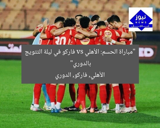 “مباراة الحسم: الأهلي vs فاركو في ليلة التتويج بالدوري”
الأهلي, فاركو, الدوري