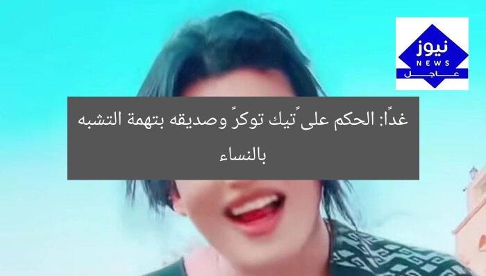 غدًا: الحكم على «تيك توكر» وصديقه بتهمة التشبه بالنساء