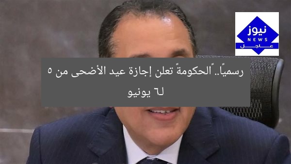 رسميًا.. «الحكومة» تعلن إجازة عيد الأضحى من 5 لـ6 يونيو