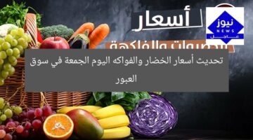 تحديث أسعار الخضار والفواكه اليوم الجمعة في سوق العبور