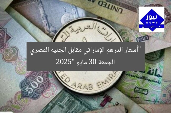 “أسعار الدرهم الإماراتي مقابل الجنيه المصري الجمعة 30 مايو 2025”