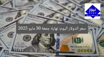 سعر الدولار اليوم: نهاية جمعة 30 مايو 2025