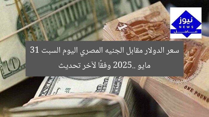 سعر الدولار مقابل الجنيه المصري اليوم السبت 31 مايو 2025.. وفقًا لآخر تحديث