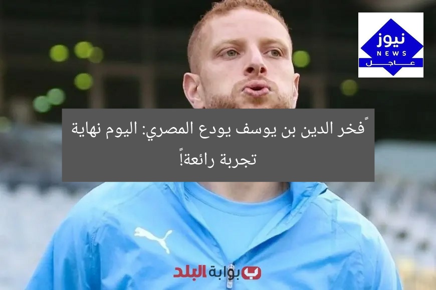 “فخر الدين بن يوسف يودع المصري: اليوم نهاية تجربة رائعة!”