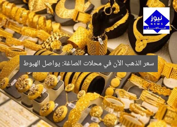 سعر الذهب الآن في محلات الصاغة: يواصل الهبوط