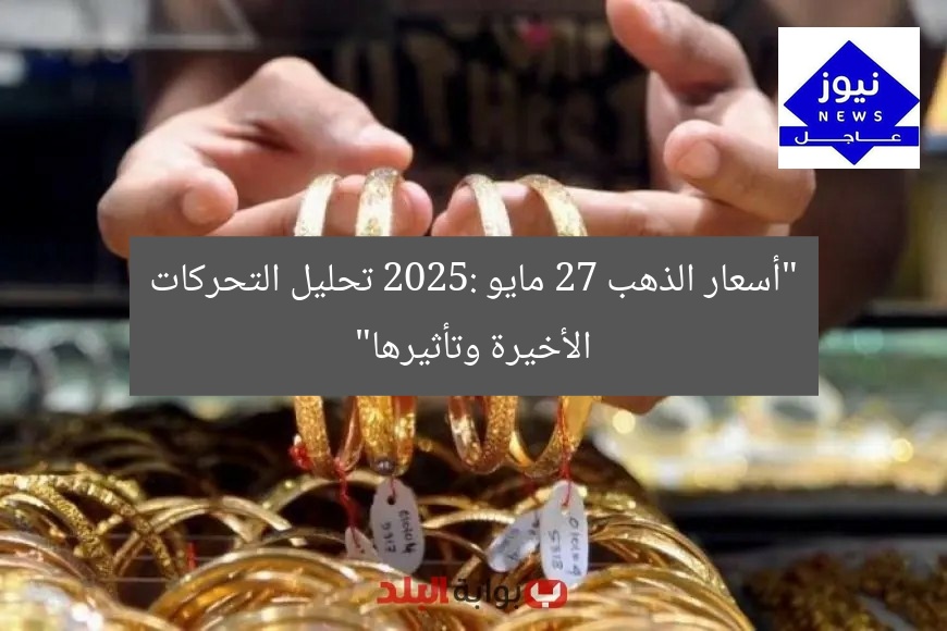 “أسعار الذهب 27 مايو 2025: تحليل التحركات الأخيرة وتأثيرها”