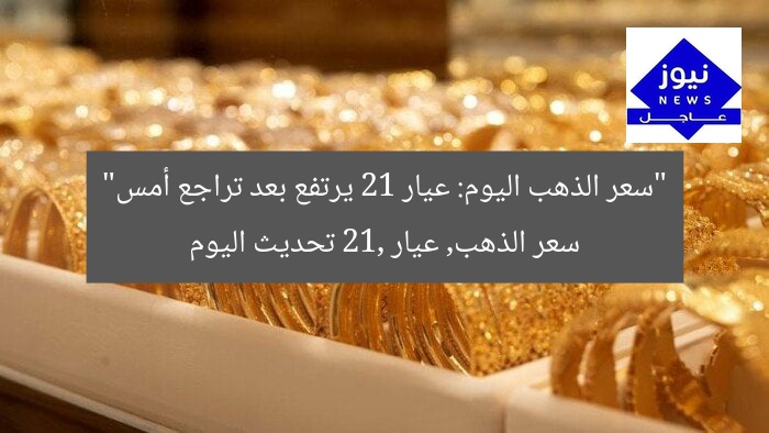 “سعر الذهب اليوم: عيار 21 يرتفع بعد تراجع أمس”
سعر الذهب, عيار 21, تحديث اليوم