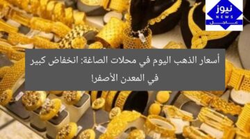 أسعار الذهب اليوم في محلات الصاغة: انخفاض كبير في المعدن الأصفر!